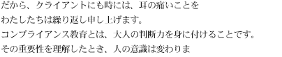 だから、クライアントにも時には、耳の痛いことを私たちは繰り返し申し上げます。コンプライアンス教育とは、大人の判断力を身につけることです。その重要性を理解したとき、人の意識は変わります。