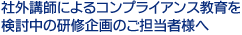 社外講師によるコンプライアンス教育を検討中の研修企画のご担当者様へ