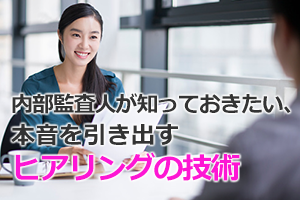 内部監査人が知っておきたい本音を引き出すヒアリングのスキルと、不正の手口