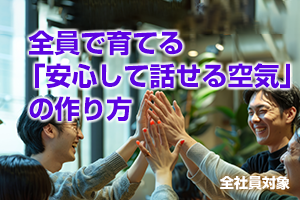 全員で育てる「話しても大丈夫」な空気のつくり方(全社員対象)
