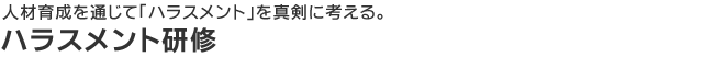 人材育成を通じて「ハラスメント」を真剣に考える- ハラスメント研修