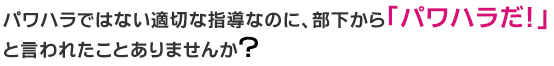 パワハラではない適切な指導なのに、部下から 「パワハラだ！」 と言われたことありませんか？「モヤハラ」