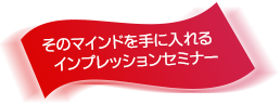 そのマインドを手に入れるインプレッションセミナー