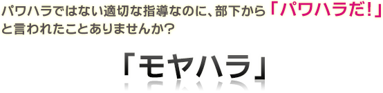 パワハラではない適切な指導なのに、部下から 「パワハラだ!」 と言われたことありませんか?「モヤハラ」