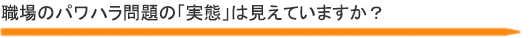 職場のパワハラ問題の「実態」は見えていますか？