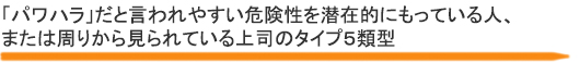 「パワハラ」だと言われやすい危険性を潜在的にもっている人、
または周りから見られている上司のタイプ５類型