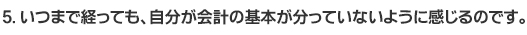 ５. いつまで経っても、自分が会計の基本が分っていないように感じるのです