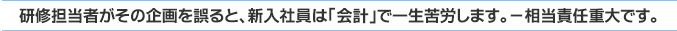 研修担当者がその企画を誤ると、新入社員は「会計」で一生苦労します。－相当責任重大です
